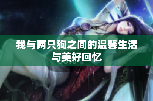 我与两只狗之间的温馨生活与美好回忆