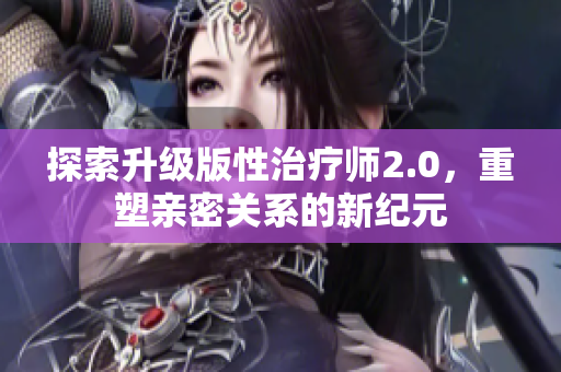 探索升级版性治疗师2.0，重塑亲密关系的新纪元