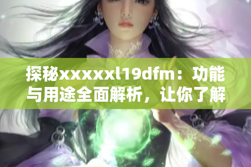 探秘xxxxxl19dfm：功能与用途全面解析，让你了解更多