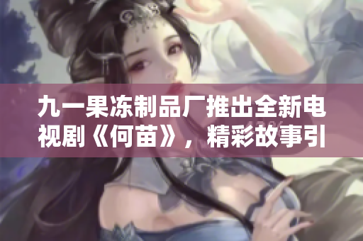 九一果冻制品厂推出全新电视剧《何苗》，精彩故事引人期待