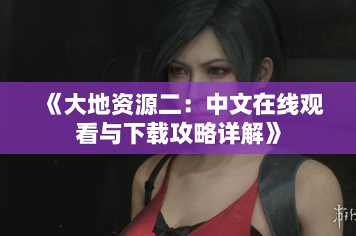 《大地资源二：中文在线观看与下载攻略详解》