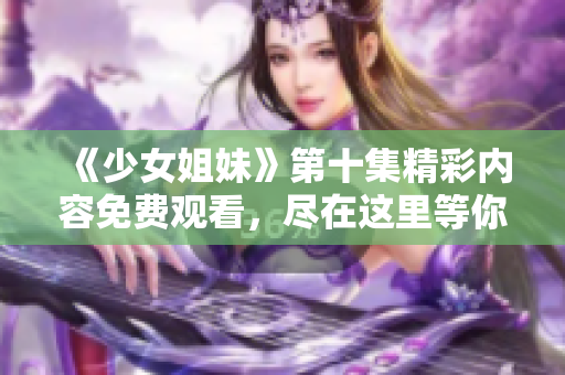 《少女姐妹》第十集精彩内容免费观看，尽在这里等你来探寻！