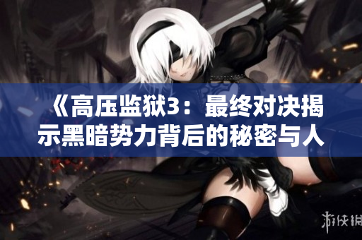《高压监狱3：最终对决揭示黑暗势力背后的秘密与人性考验》