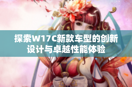 探索W17C新款车型的创新设计与卓越性能体验