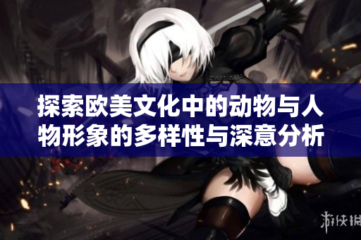 探索欧美文化中的动物与人物形象的多样性与深意分析