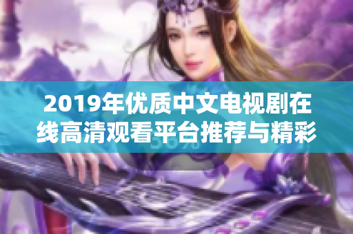 2019年优质中文电视剧在线高清观看平台推荐与精彩剧集回顾