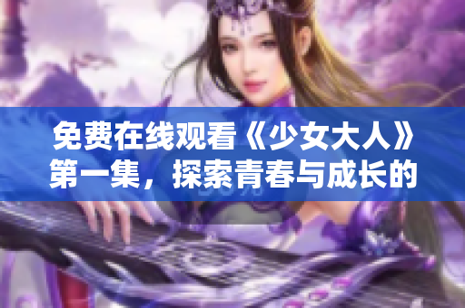 免费在线观看《少女大人》第一集，探索青春与成长的精彩故事