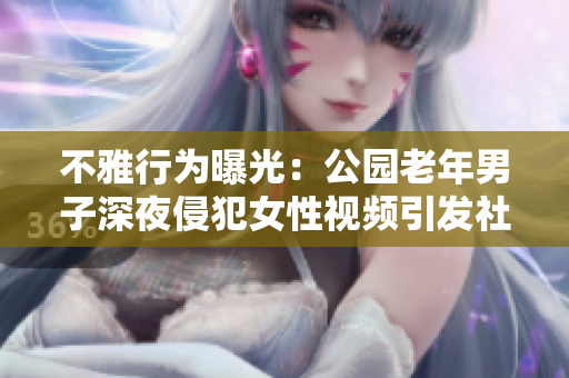不雅行为曝光：公园老年男子深夜侵犯女性视频引发社会关注