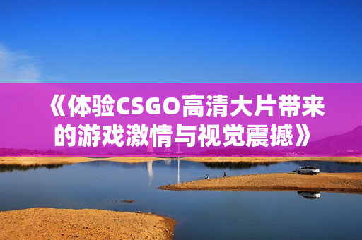 《体验CSGO高清大片带来的游戏激情与视觉震撼》