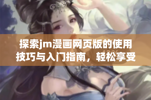 探索jm漫画网页版的使用技巧与入门指南，轻松享受在线漫画阅读乐趣
