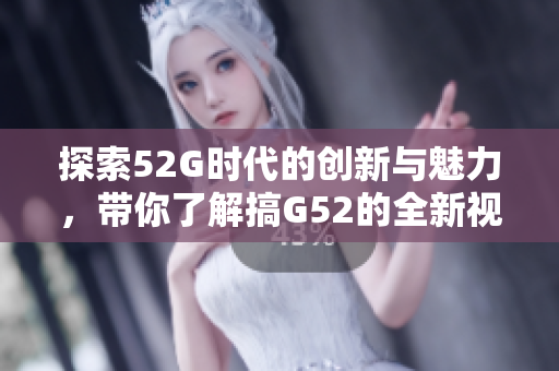 探索52G时代的创新与魅力，带你了解搞G52的全新视角与应用