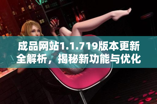 成品网站1.1.719版本更新全解析，揭秘新功能与优化内容分享