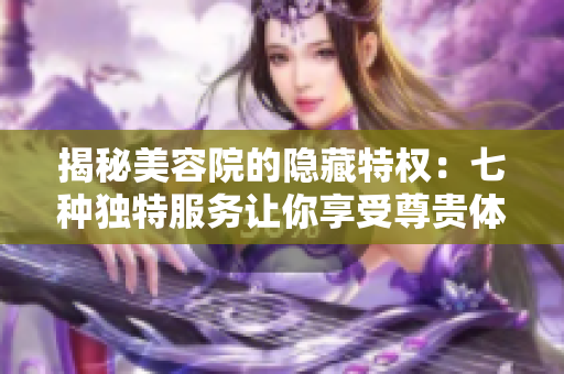 揭秘美容院的隐藏特权：七种独特服务让你享受尊贵体验