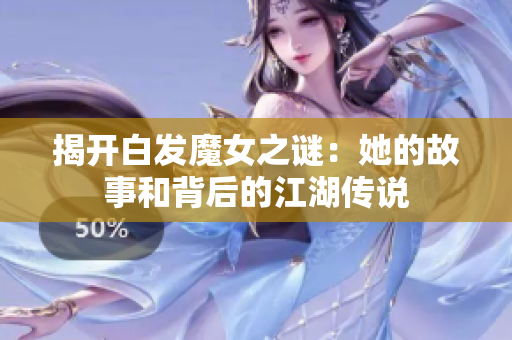 揭开白发魔女之谜：她的故事和背后的江湖传说
