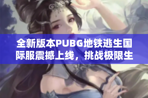 全新版本PUBG地铁逃生国际服震撼上线，挑战极限生存体验！