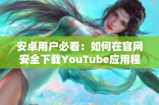 安卓用户必看：如何在官网安全下载YouTube应用程序详细指南