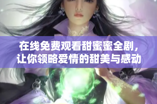 在线免费观看甜蜜蜜全剧，让你领略爱情的甜美与感动