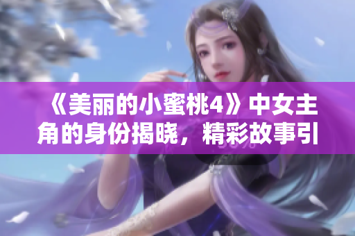 《美丽的小蜜桃4》中女主角的身份揭晓，精彩故事引人入胜