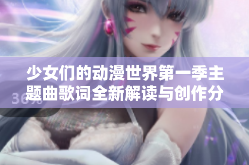 少女们的动漫世界第一季主题曲歌词全新解读与创作分享