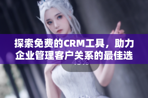 探索免费的CRM工具，助力企业管理客户关系的最佳选择