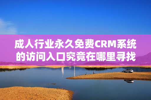 成人行业永久免费CRM系统的访问入口究竟在哪里寻找到呢
