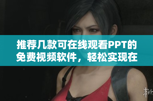 推荐几款可在线观看PPT的免费视频软件，轻松实现在线演示