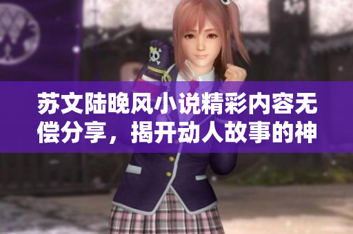 苏文陆晚风小说精彩内容无偿分享，揭开动人故事的神秘面纱