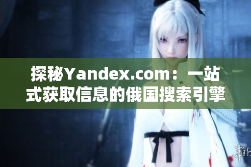 探秘Yandex.com：一站式获取信息的俄国搜索引擎全解析