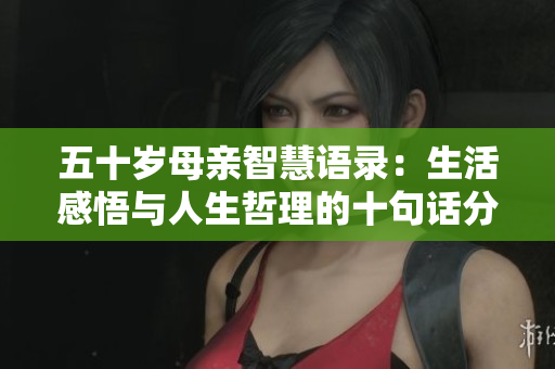 五十岁母亲智慧语录：生活感悟与人生哲理的十句话分享