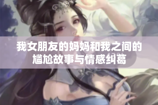 我女朋友的妈妈和我之间的尴尬故事与情感纠葛