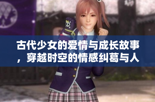 古代少女的爱情与成长故事，穿越时空的情感纠葛与人生抉择