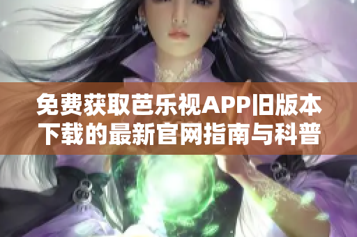 免费获取芭乐视APP旧版本下载的最新官网指南与科普知识