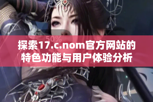 探索17.c.nom官方网站的特色功能与用户体验分析