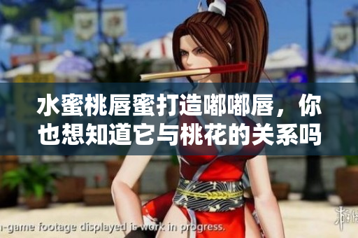 水蜜桃唇蜜打造嘟嘟唇，你也想知道它与桃花的关系吗