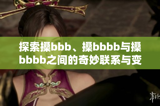 探索搡bbb、搡bbbb与搡bbbb之间的奇妙联系与变化趋势