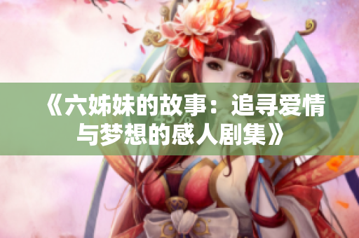 《六姊妹的故事：追寻爱情与梦想的感人剧集》