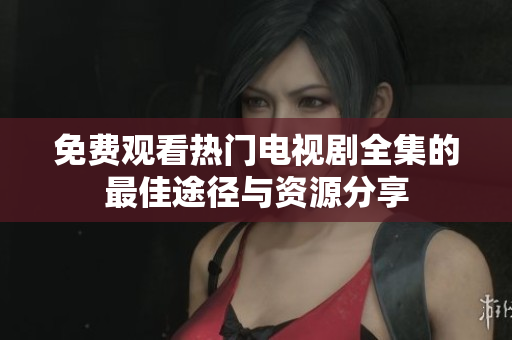 免费观看热门电视剧全集的最佳途径与资源分享