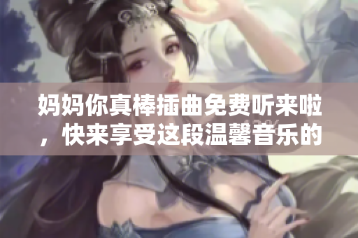 妈妈你真棒插曲免费听来啦，快来享受这段温馨音乐的感动吧