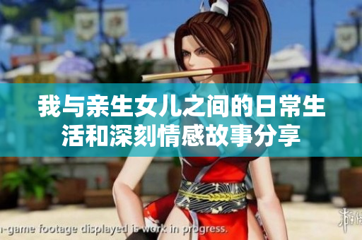 我与亲生女儿之间的日常生活和深刻情感故事分享