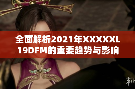 全面解析2021年XXXXXL19DFM的重要趋势与影响因素解析