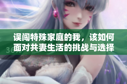 误闯特殊家庭的我，该如何面对共妻生活的挑战与选择