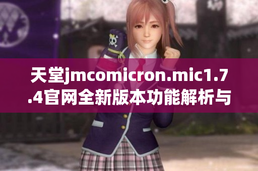 天堂jmcomicron.mic1.7.4官网全新版本功能解析与下载指南