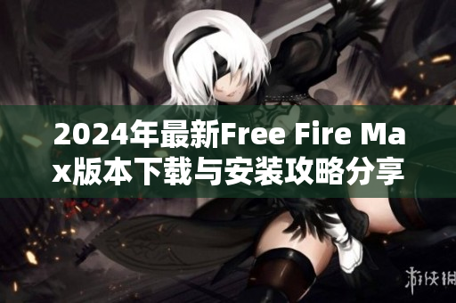 2024年最新Free Fire Max版本下载与安装攻略分享