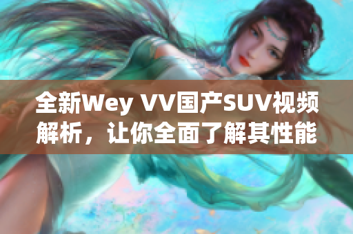 全新Wey VV国产SUV视频解析，让你全面了解其性能与特色设计