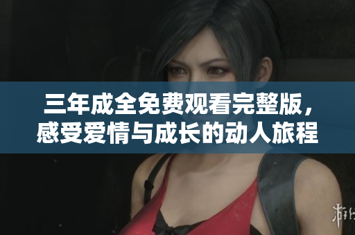 三年成全免费观看完整版，感受爱情与成长的动人旅程