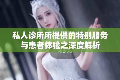 私人诊所所提供的特别服务与患者体验之深度解析