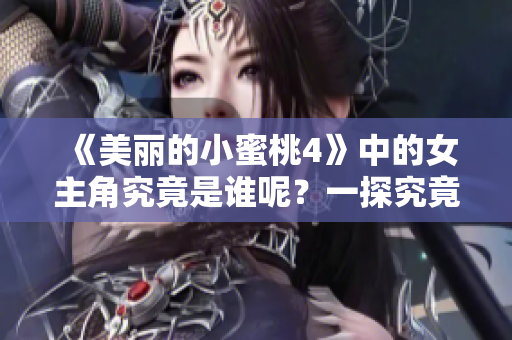 《美丽的小蜜桃4》中的女主角究竟是谁呢？一探究竟吧！