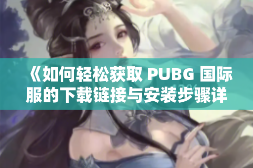 《如何轻松获取 PUBG 国际服的下载链接与安装步骤详解》