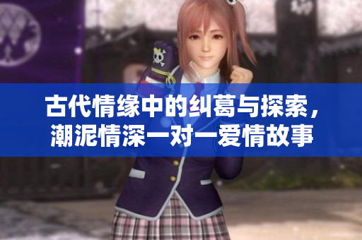 古代情缘中的纠葛与探索，潮泥情深一对一爱情故事