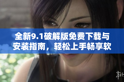 全新9.1破解版免费下载与安装指南，轻松上手畅享软件功能